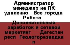 Администратор-менеджер на ПК удаленно - Все города Работа » Дополнительный заработок и сетевой маркетинг   . Дагестан респ.,Геологоразведка п.